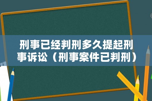 刑事已經(jīng)判刑多久提起刑事訴訟（刑事案件已判刑）