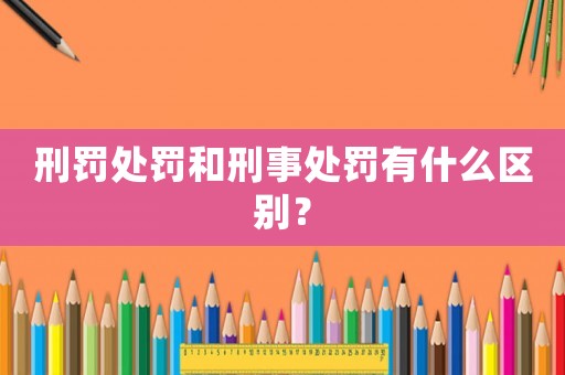 刑罰處罰和刑事處罰有什么區別？