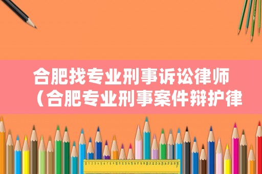 合肥找專業刑事訴訟律師（合肥專業刑事案件辯護律師）