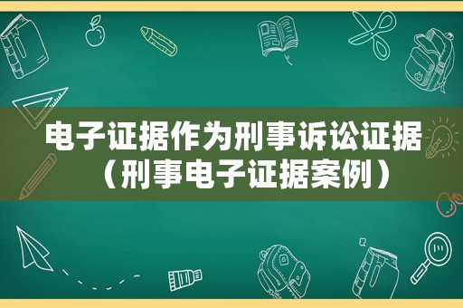 電子證據(jù)作為刑事訴訟證據(jù)（刑事電子證據(jù)案例）