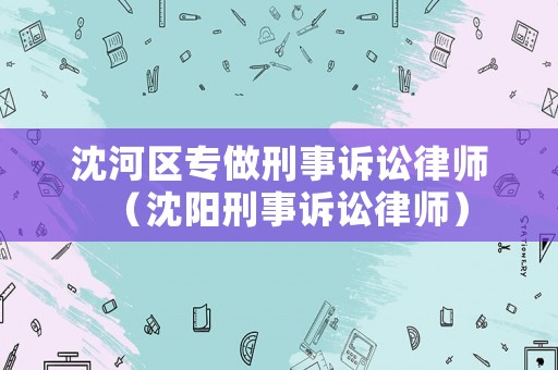 沈河區專做刑事訴訟律師（沈陽刑事訴訟律師）