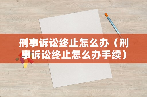 刑事訴訟終止怎么辦（刑事訴訟終止怎么辦手續）