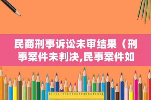 民商刑事訴訟未審結果（刑事案件未判決,民事案件如何處理）