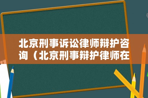 北京刑事訴訟律師辯護咨詢（北京刑事辯護律師在線咨詢）
