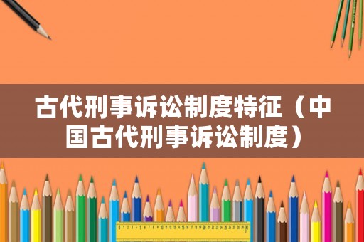 古代刑事訴訟制度特征（中國古代刑事訴訟制度）