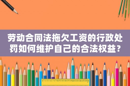 勞動合同法拖欠工資的行政處罰如何維護自己的合法權益？