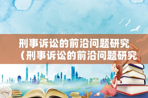 刑事訴訟的前沿問題研究（刑事訴訟的前沿問題研究是什么）
