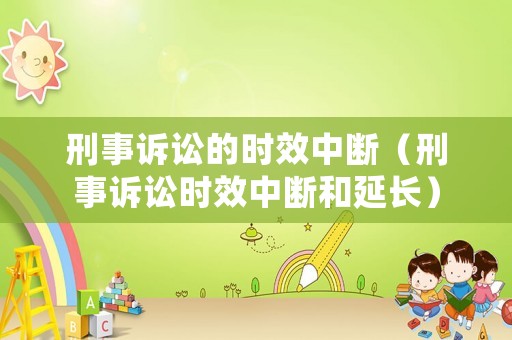 刑事訴訟的時(shí)效中斷（刑事訴訟時(shí)效中斷和延長(zhǎng)）