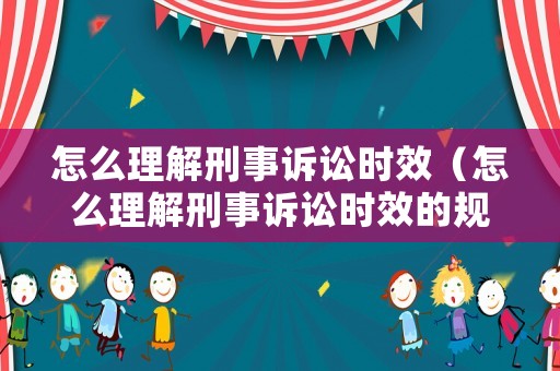 怎么理解刑事訴訟時效（怎么理解刑事訴訟時效的規定）