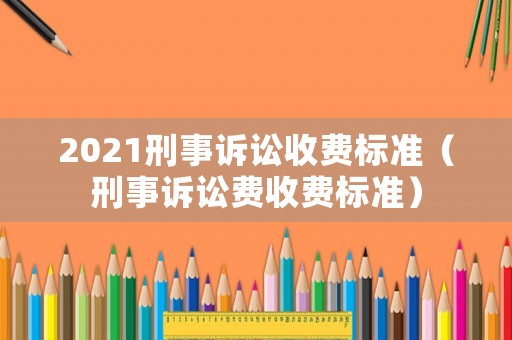 2021刑事訴訟收費(fèi)標(biāo)準(zhǔn)（刑事訴訟費(fèi)收費(fèi)標(biāo)準(zhǔn)）
