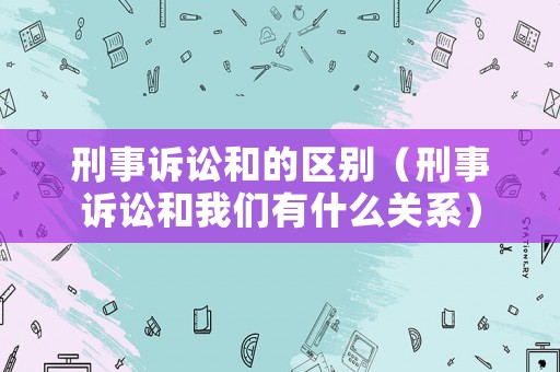 刑事訴訟和的區別（刑事訴訟和我們有什么關系）