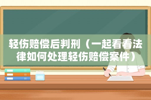 輕傷賠償后判刑（一起看看法律如何處理輕傷賠償案件）