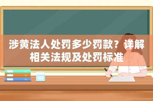 涉黃法人處罰多少罰款？詳解相關法規及處罰標準