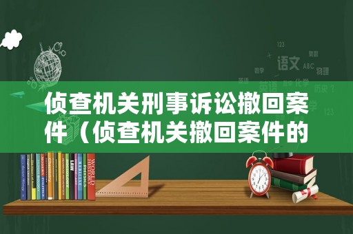 偵查機關刑事訴訟撤回案件（偵查機關撤回案件的條件）