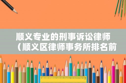 順義專業(yè)的刑事訴訟律師（順義區(qū)律師事務所排名前十）