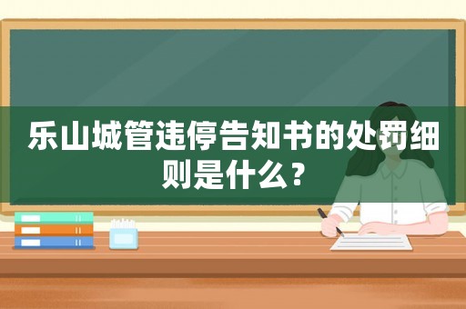 樂山城管違停告知書的處罰細則是什么？