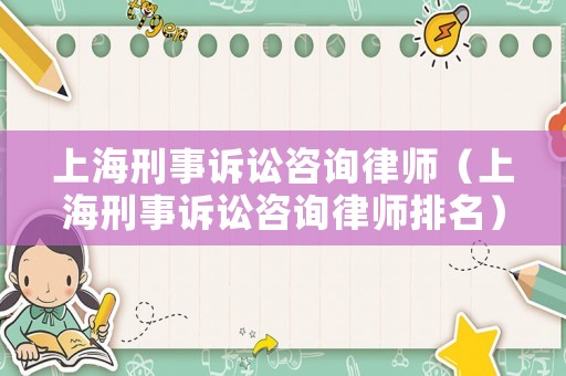 上海刑事訴訟咨詢律師（上海刑事訴訟咨詢律師排名）