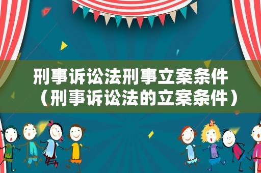 刑事訴訟法刑事立案條件（刑事訴訟法的立案條件）