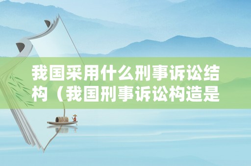 我國采用什么刑事訴訟結構（我國刑事訴訟構造是什么）