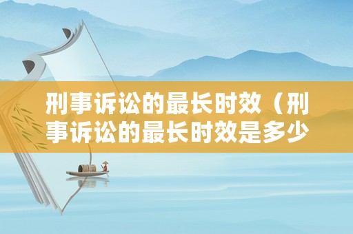 刑事訴訟的最長時效（刑事訴訟的最長時效是多少）