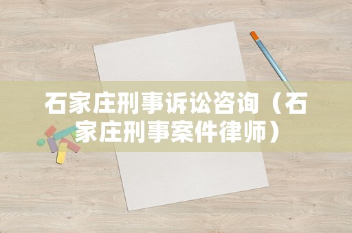 石家莊刑事訴訟咨詢（石家莊刑事案件律師）