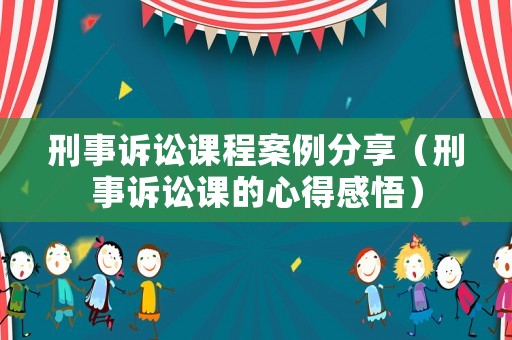 刑事訴訟課程案例分享（刑事訴訟課的心得感悟）