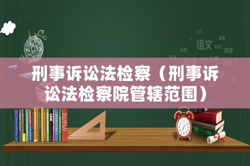 刑事訴訟法檢察（刑事訴訟法檢察院管轄范圍）
