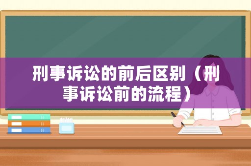 刑事訴訟的前后區(qū)別（刑事訴訟前的流程）