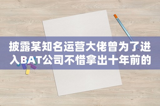 披露某知名運(yùn)營大佬曾為了進(jìn)入BAT公司不惜拿出十年前的實(shí)習(xí)證明