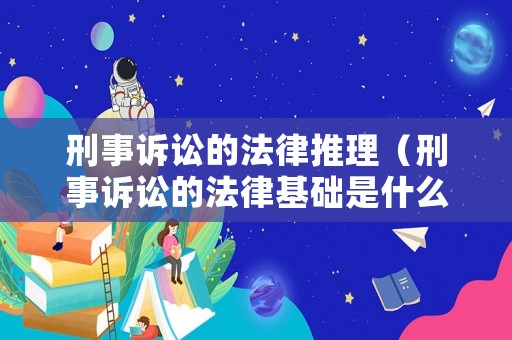 刑事訴訟的法律推理（刑事訴訟的法律基礎(chǔ)是什么）