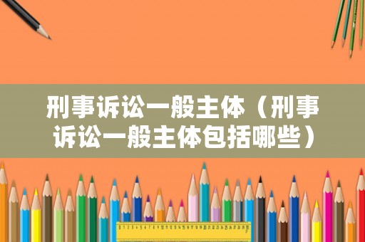 刑事訴訟一般主體（刑事訴訟一般主體包括哪些）