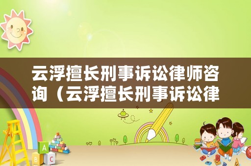 云浮擅長刑事訴訟律師咨詢（云浮擅長刑事訴訟律師咨詢的公司）