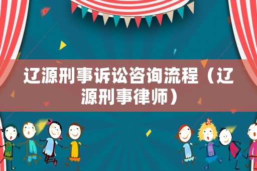 遼源刑事訴訟咨詢流程（遼源刑事律師）