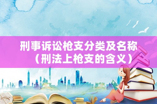 刑事訴訟槍支分類及名稱（刑法上槍支的含義）