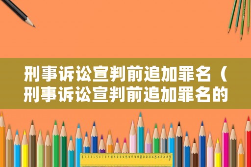 刑事訴訟宣判前追加罪名（刑事訴訟宣判前追加罪名的規(guī)定）