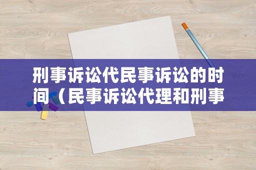 刑事訴訟代民事訴訟的時間（民事訴訟代理和刑事訴訟代理的區別）