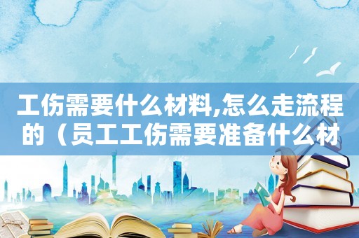 工傷需要什么材料,怎么走流程的（員工工傷需要準(zhǔn)備什么材料）