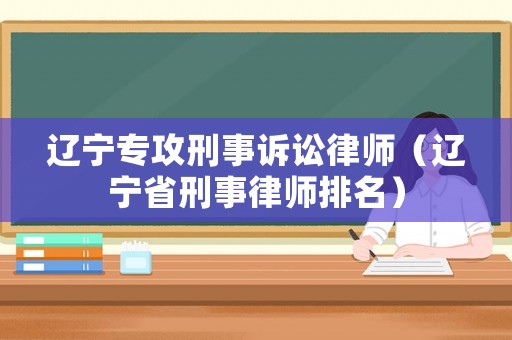 遼寧專攻刑事訴訟律師（遼寧省刑事律師排名）