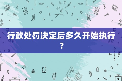 行政處罰決定后多久開始執(zhí)行？