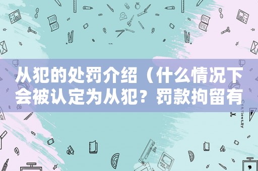 從犯的處罰介紹（什么情況下會被認定為從犯？罰款拘留有期徒刑都有可能）