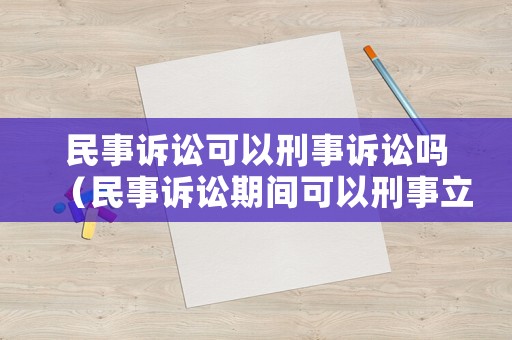 民事訴訟可以刑事訴訟嗎（民事訴訟期間可以刑事立案嗎）