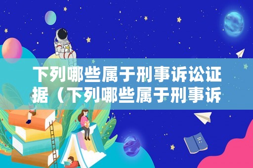 下列哪些屬于刑事訴訟證據（下列哪些屬于刑事訴訟證據類型）