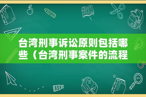 臺灣刑事訴訟原則包括哪些（臺灣刑事案件的流程）