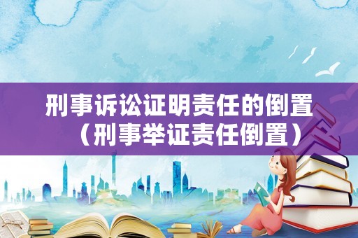 刑事訴訟證明責(zé)任的倒置（刑事舉證責(zé)任倒置）