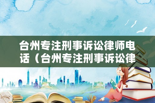 臺州專注刑事訴訟律師電話（臺州專注刑事訴訟律師電話是多少）