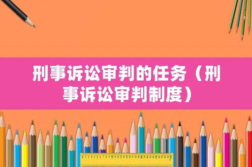 刑事訴訟審判的任務(wù)（刑事訴訟審判制度）