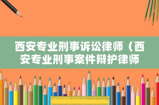 西安專業(yè)刑事訴訟律師（西安專業(yè)刑事案件辯護律師）
