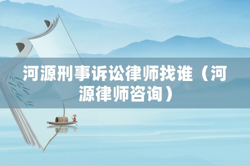 河源刑事訴訟律師找誰（河源律師咨詢）