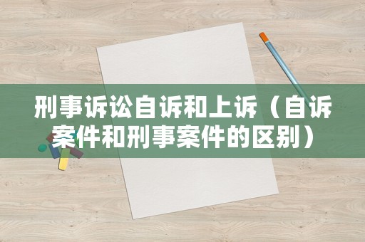 刑事訴訟自訴和上訴（自訴案件和刑事案件的區別）