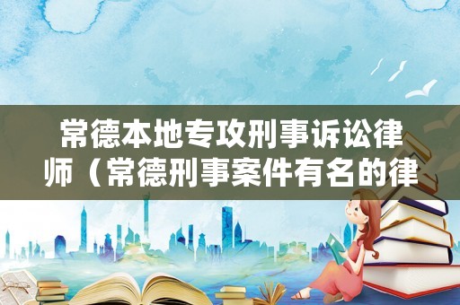常德本地專攻刑事訴訟律師（常德刑事案件有名的律師）